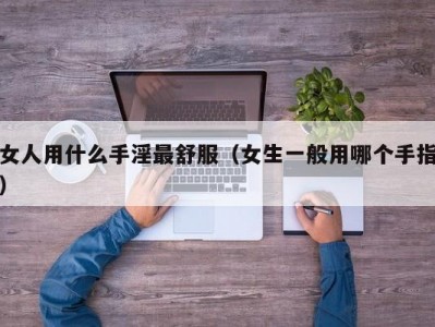女人用什么手淫最舒服（女生一般用哪个手指）