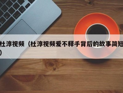 杜淳视频（杜淳视频爱不释手背后的故事简短）