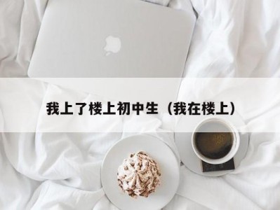 我上了楼上初中生（我在楼上）