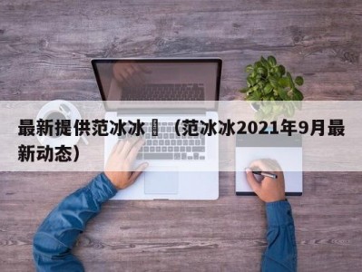 最新提供范冰冰祼（范冰冰2021年9月最新动态）