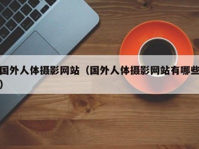 国外人体摄影网站（国外人体摄影网站有哪些）