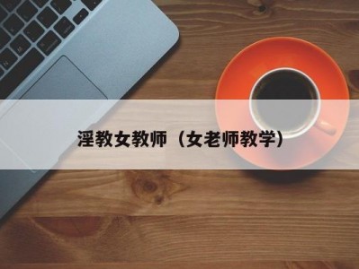 淫教女教师（女老师教学）