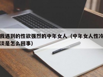 我遇到的性欲强烈的中年女人（中年女人性冷淡是怎么回事）