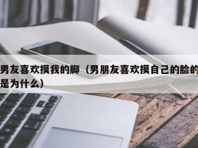 男友喜欢摸我的脚（男朋友喜欢摸自己的脸的是为什么）