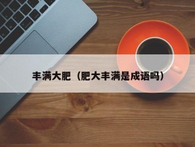 丰满大肥（肥大丰满是成语吗）