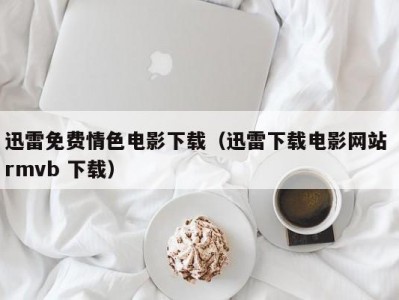 迅雷免费情色电影下载（迅雷下载电影网站 rmvb 下载）