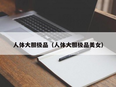 人体大胆极品（人体大胆极品美女）