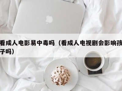 看成人电影易中毒吗（看成人电视剧会影响孩子吗）