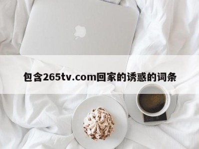 包含265tv.com回家的诱惑的词条