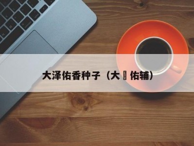 大泽佑香种子（大沢佑辅）