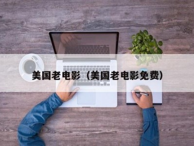 美国老电影（美国老电影免费）