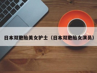 日本双胞胎美女护士（日本双胞胎女演员）