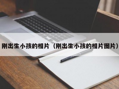 刚出生小孩的相片（刚出生小孩的相片图片）