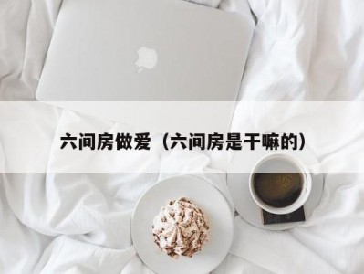 六间房做爱（六间房是干嘛的）