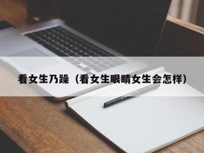 看女生乃躁（看女生眼睛女生会怎样）