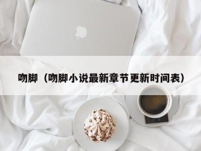 吻脚（吻脚小说最新章节更新时间表）