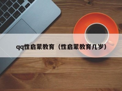 qq性启蒙教育（性启蒙教育几岁）