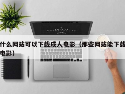 什么网站可以下载成人电影（那些网站能下载电影）