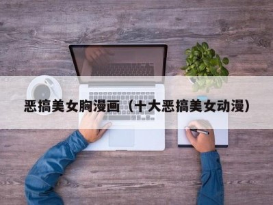 恶搞美女胸漫画（十大恶搞美女动漫）