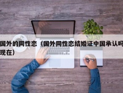 国外的同性恋（国外同性恋结婚证中国承认吗现在）