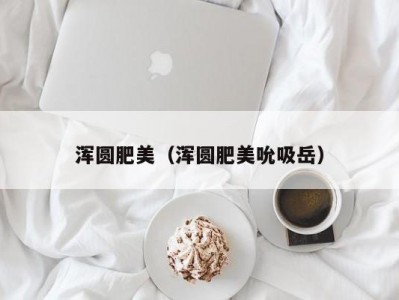 浑圆肥美（浑圆肥美吮吸岳）