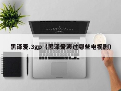 黑泽爱.3gp（黑泽爱演过哪些电视剧）