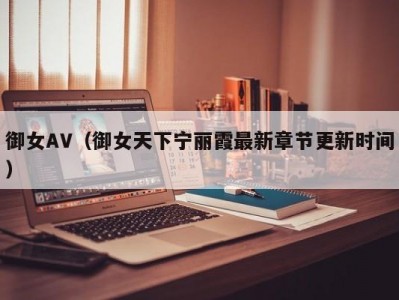 御女AV（御女天下宁丽霞最新章节更新时间）