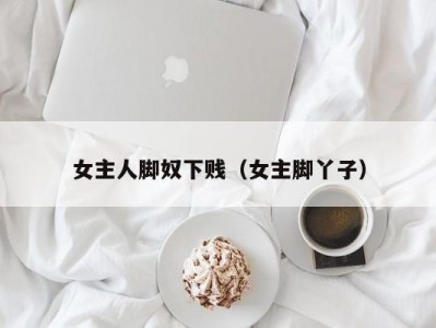 女主人脚奴下贱（女主脚丫子）
