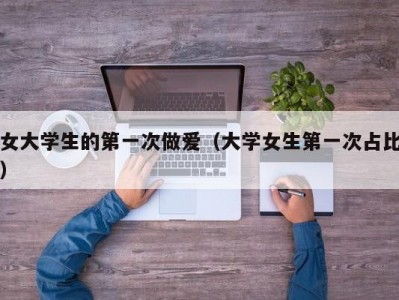 女大学生的第一次做爱（大学女生第一次占比）