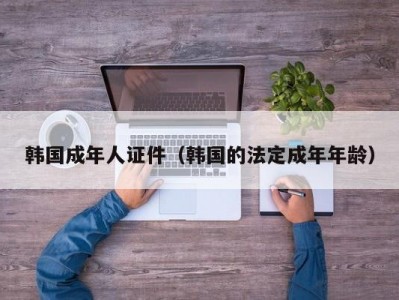 韩国成年人证件（韩国的法定成年年龄）
