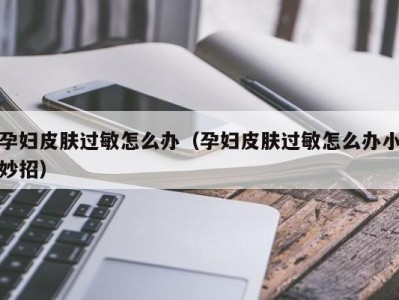 孕妇皮肤过敏怎么办（孕妇皮肤过敏怎么办小妙招）