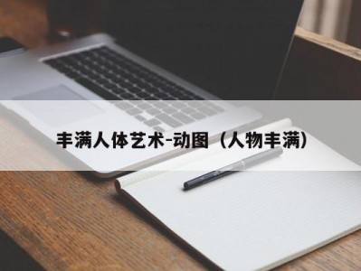 丰满人体艺术-动图（人物丰满）