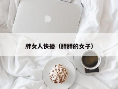 胖女人快播（胖胖的女子）