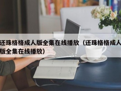 还珠格格成人版全集在线播放（还珠格格成人版全集在线播放）
