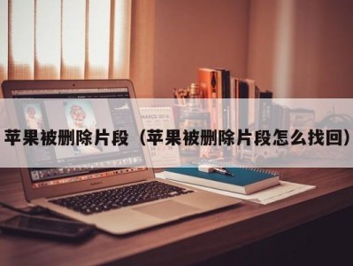 苹果被删除片段（苹果被删除片段怎么找回）