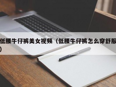 低腰牛仔裤美女视频（低腰牛仔裤怎么穿舒服）