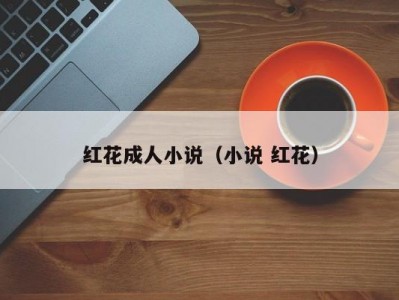 红花成人小说（小说 红花）