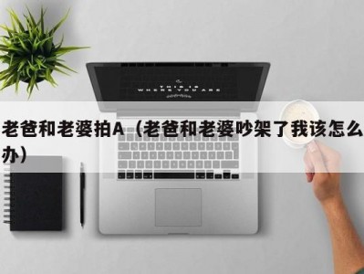 老爸和老婆拍A（老爸和老婆吵架了我该怎么办）