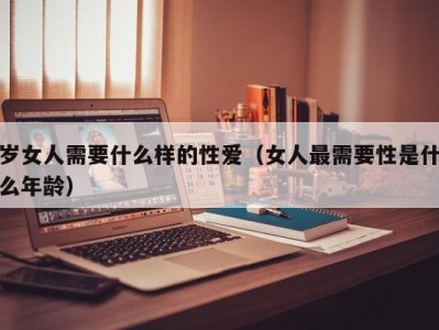 岁女人需要什么样的性爱（女人最需要性是什么年龄）