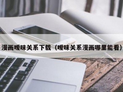 漫画暧昧关系下载（暧昧关系漫画哪里能看）