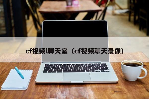 cf视频l聊天室(cf视频聊天录像)
