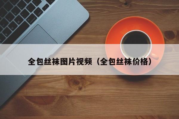 全包丝袜图片视频(全包丝袜价格)