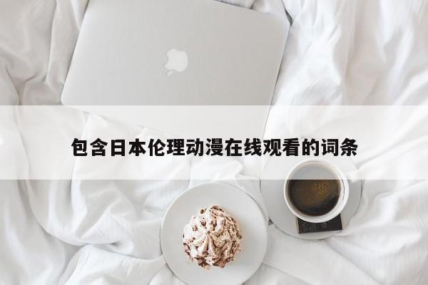 包含日本伦理动漫在线观看的词条