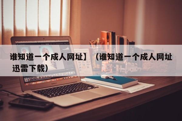 谁知道一个成人网址】(谁知道一个成人网址 迅雷下载)