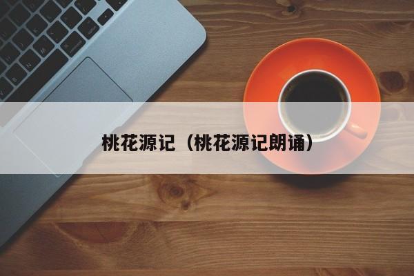 桃花源记(桃花源记朗诵)