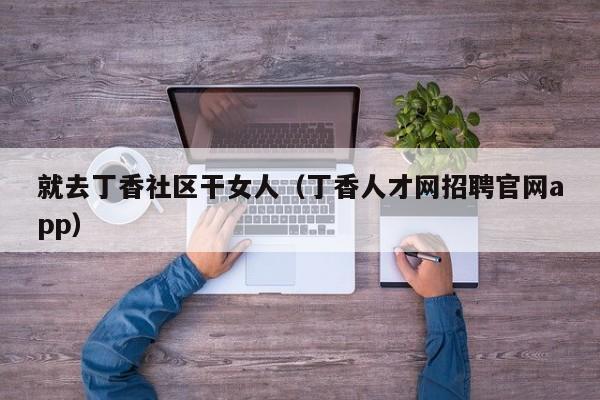 就去丁香社区干女人(丁香人才网招聘官网app)