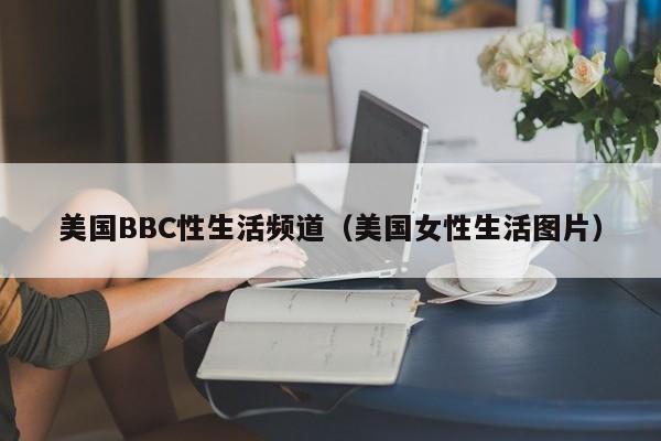 美国BBC性生活频道(美国女性生活图片)