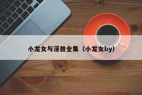 小龙女与淫兽全集(小龙女by)