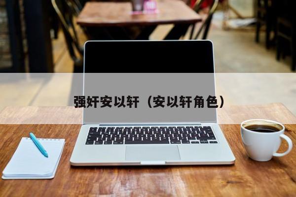 强奸安以轩(安以轩角色)
