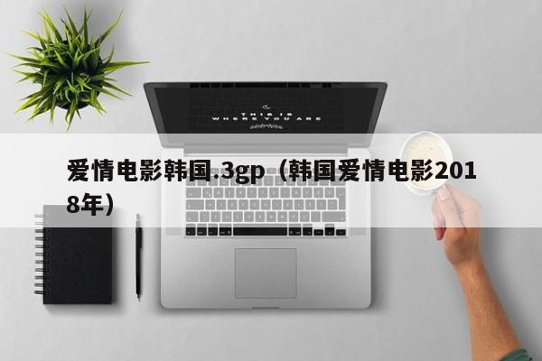 爱情电影韩国.3gp(韩国爱情电影2018年)
